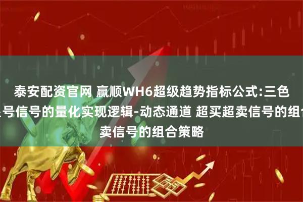 泰安配资官网 赢顺WH6超级趋势指标公式:三色K线 星号信号的量化实现逻辑-动态通道 超买超卖信号的组合策略