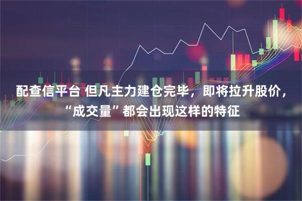 配查信平台 但凡主力建仓完毕，即将拉升股价，“成交量”都会出现这样的特征