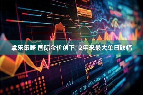 掌乐策略 国际金价创下12年来最大单日跌幅