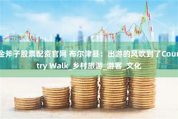 金斧子股票配资官网 布尔津县:出游的风吹到了Country Walk_乡村旅游_游客_文化