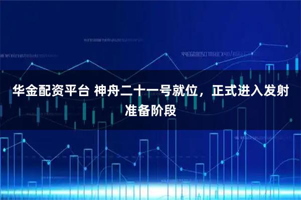 华金配资平台 神舟二十一号就位,正式进入发射准备阶段