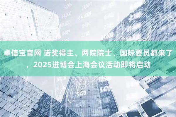 卓信宝官网 诺奖得主、两院院士、国际要员都来了,2025进博会上海会议活动即将启动