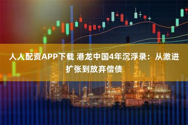 人人配资APP下载 港龙中国4年沉浮录:从激进扩张到放弃偿债