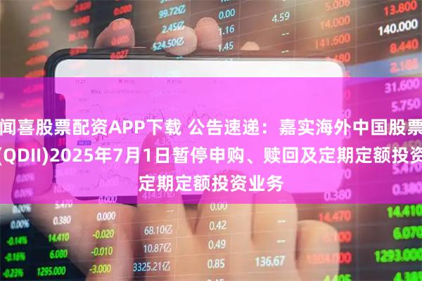 闻喜股票配资APP下载 公告速递：嘉实海外中国股票混合(QDII)2025年7月1日暂停申购、赎回及定期定额投资业务