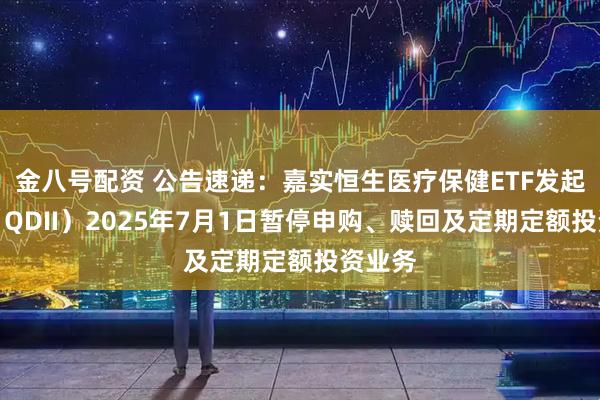 金八号配资 公告速递:嘉实恒生医疗保健ETF发起联接(QDII)2025年7月1日暂停申购、赎回及定期定额投资业务