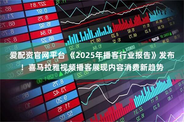爱配资官网平台 《2025年播客行业报告》发布！喜马拉雅视频播客展现内容消费新趋势