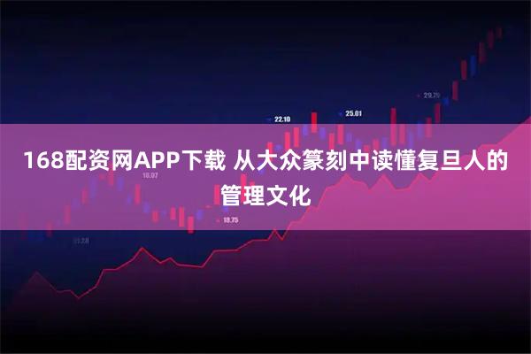 168配资网APP下载 从大众篆刻中读懂复旦人的管理文化