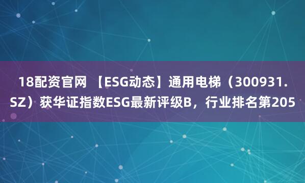 18配资官网 【ESG动态】通用电梯（300931.SZ）获华证指数ESG最新评级B，行业排名第205