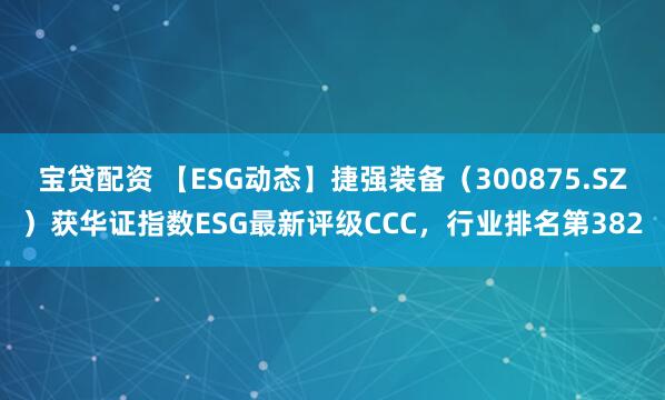 宝贷配资 【ESG动态】捷强装备（300875.SZ）获华证指数ESG最新评级CCC，行业排名第382