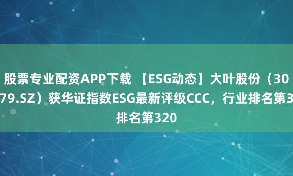 股票专业配资APP下载 【ESG动态】大叶股份（300879.SZ）获华证指数ESG最新评级CCC，行业排名第320