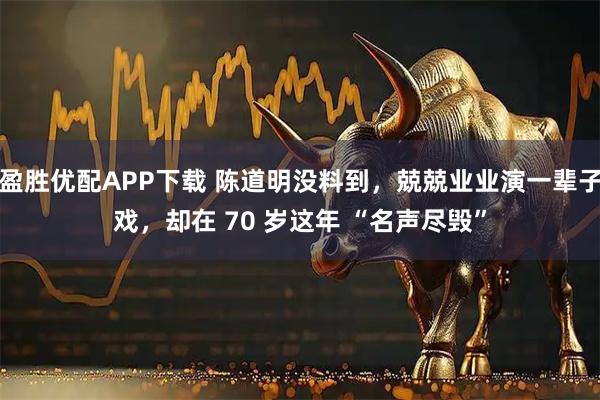 盈胜优配APP下载 陈道明没料到,兢兢业业演一辈子戏,却在 70 岁这年 “名声尽毁”