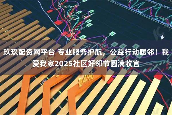 玖玖配资网平台 专业服务护航，公益行动暖邻！我爱我家2025社区好邻节圆满收官