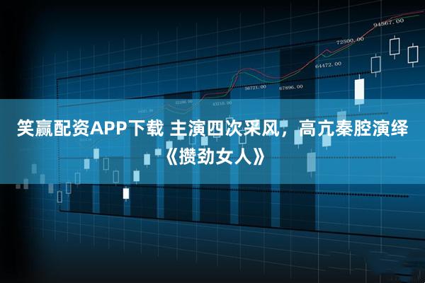 笑赢配资APP下载 主演四次采风,高亢秦腔演绎《攒劲女人》