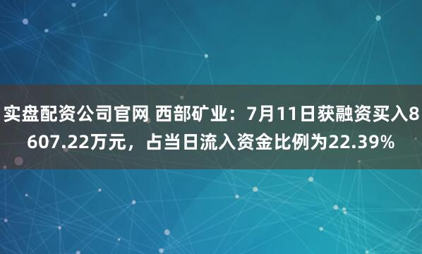 实盘配资公司官网 西部矿业：7月11日获融资买入8607.22万元，占当日流入资金比例为22.39%