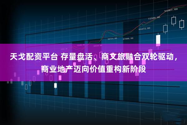 天戈配资平台 存量盘活、商文旅融合双轮驱动，商业地产迈向价值重构新阶段