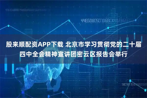 股来顺配资APP下载 北京市学习贯彻党的二十届四中全会精神宣讲团密云区报告会举行