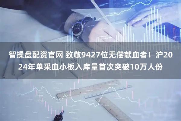 智操盘配资官网 致敬9427位无偿献血者!沪2024年单采血小板入库量首次突破10万人份
