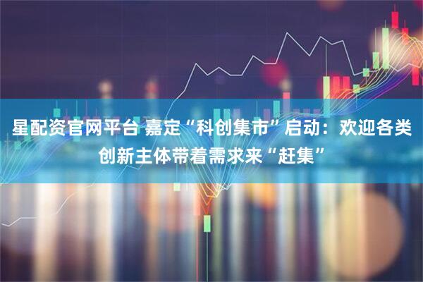 星配资官网平台 嘉定“科创集市”启动:欢迎各类创新主体带着需求来“赶集”
