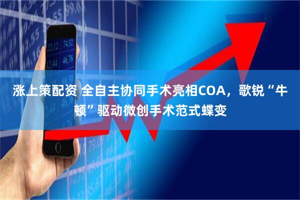 涨上策配资 全自主协同手术亮相COA,歌锐“牛顿”驱动微创手术范式蝶变