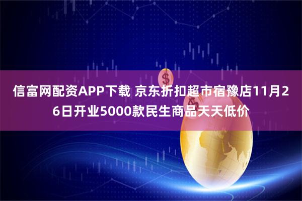 信富网配资APP下载 京东折扣超市宿豫店11月26日开业5000款民生商品天天低价