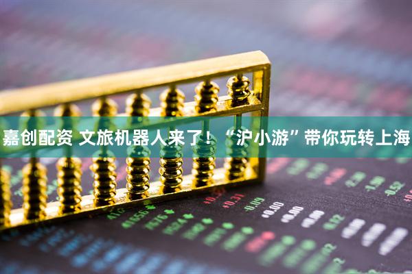 嘉创配资 文旅机器人来了！“沪小游”带你玩转上海