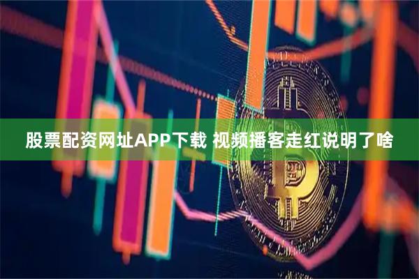 股票配资网址APP下载 视频播客走红说明了啥