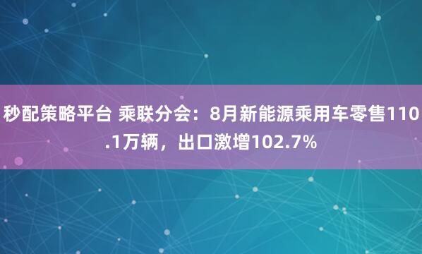 秒配策略平台 乘联分会：8月新能源乘用车零售110.1万辆，出口激增102.7%