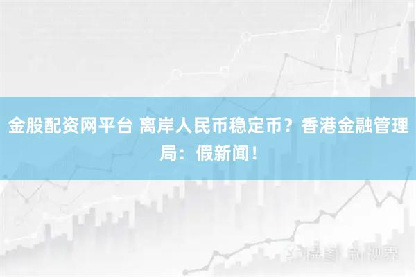 金股配资网平台 离岸人民币稳定币？香港金融管理局：假新闻！