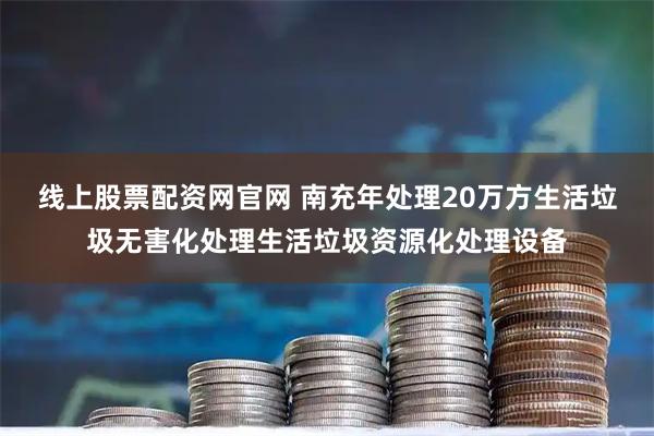 线上股票配资网官网 南充年处理20万方生活垃圾无害化处理生活垃圾资源化处理设备