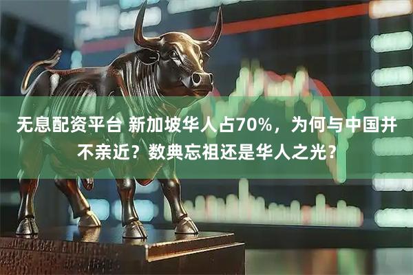 无息配资平台 新加坡华人占70%,为何与中国并不亲近?数典忘祖还是华人之光?