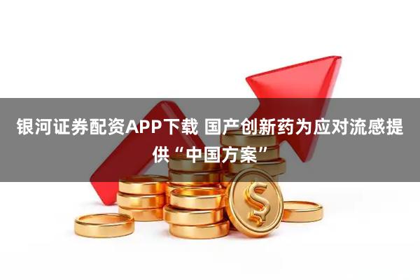 银河证券配资APP下载 国产创新药为应对流感提供“中国方案”