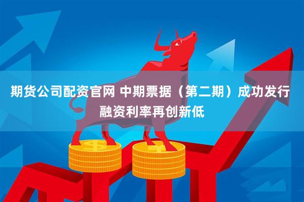 期货公司配资官网 中期票据（第二期）成功发行 融资利率再创新低