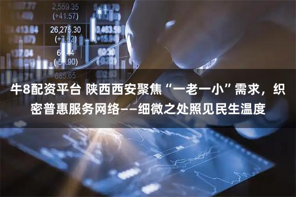 牛8配资平台 陕西西安聚焦“一老一小”需求，织密普惠服务网络——细微之处照见民生温度
