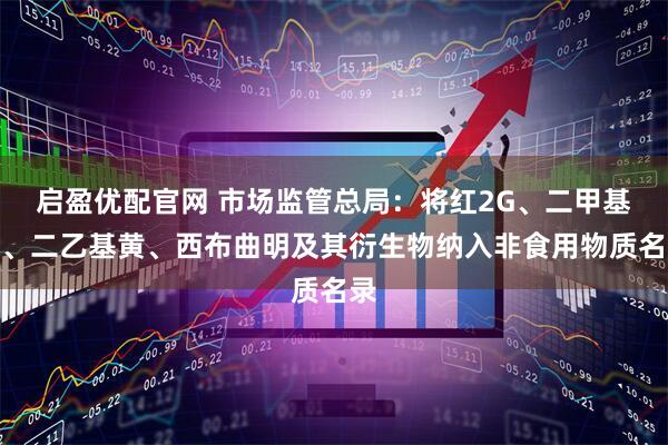 启盈优配官网 市场监管总局:将红2G、二甲基黄、二乙基黄、西布曲明及其衍生物纳入非食用物质名录