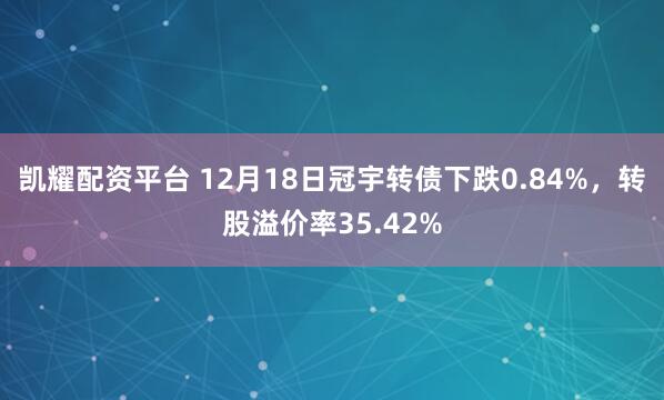 凯耀配资平台 12月18日冠宇转债下跌0.84%，转股溢价率35.42%