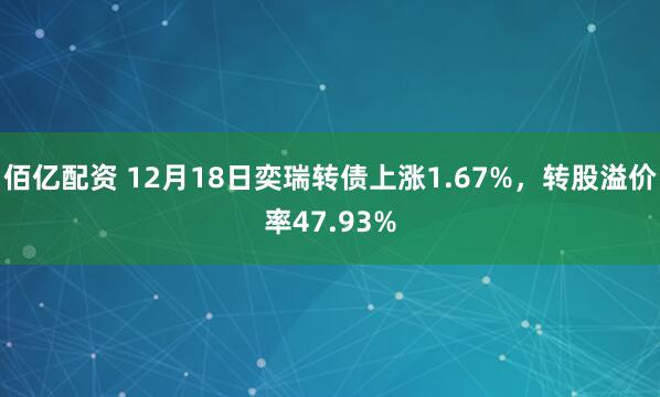 佰亿配资 12月18日奕瑞转债上涨1.67%，转股溢价率47.93%
