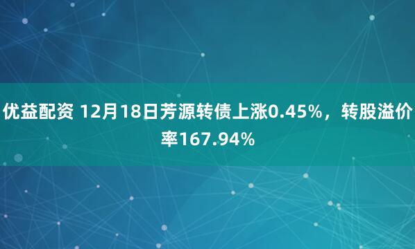 优益配资 12月18日芳源转债上涨0.45%，转股溢价率167.94%