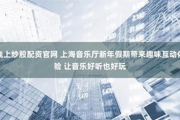 线上炒股配资官网 上海音乐厅新年假期带来趣味互动体验 让音乐好听也好玩