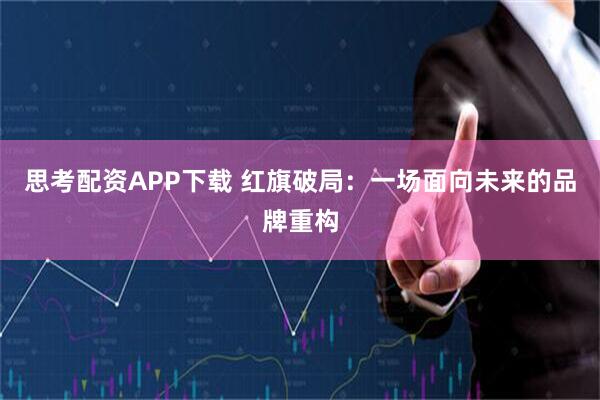 思考配资APP下载 红旗破局：一场面向未来的品牌重构