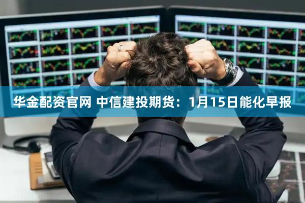 华金配资官网 中信建投期货：1月15日能化早报