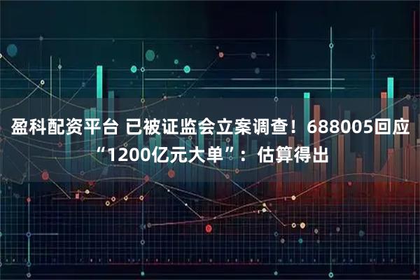 盈科配资平台 已被证监会立案调查！688005回应“1200亿元大单”：估算得出