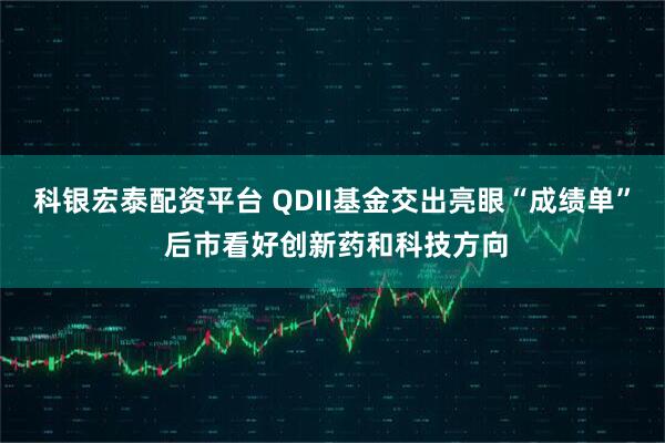 科银宏泰配资平台 QDII基金交出亮眼“成绩单” 后市看好创新药和科技方向