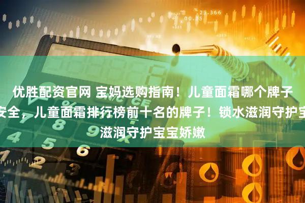 优胜配资官网 宝妈选购指南！儿童面霜哪个牌子好质量安全，儿童面霜排行榜前十名的牌子！锁水滋润守护宝宝娇嫩