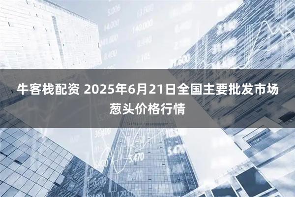 牛客栈配资 2025年6月21日全国主要批发市场葱头价格行情