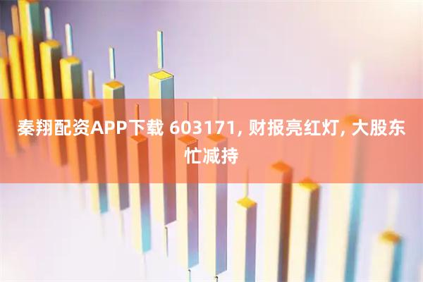 秦翔配资APP下载 603171, 财报亮红灯, 大股东忙减持
