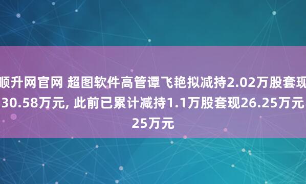 顺升网官网 超图软件高管谭飞艳拟减持2.02万股套现30.58万元, 此前已累计减持1.1万股套现26.25万元