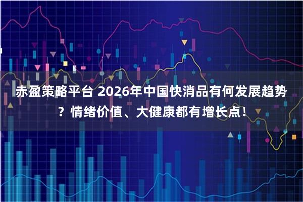 赤盈策略平台 2026年中国快消品有何发展趋势?情绪价值、大健康都有增长点!