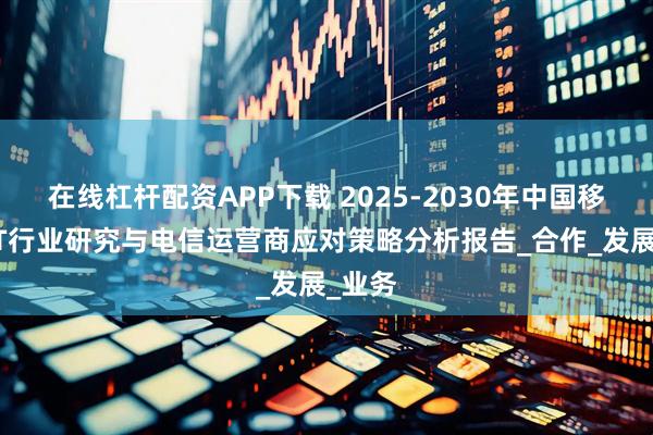 在线杠杆配资APP下载 2025-2030年中国移动OTT行业研究与电信运营商应对策略分析报告_合作_发展_业务