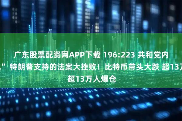 广东股票配资网APP下载 196:223 共和党内部“反水” 特朗普支持的法案大挫败!比特币带头大跌 超13万人爆仓