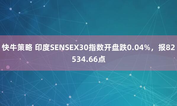 快牛策略 印度SENSEX30指数开盘跌0.04%，报82534.66点